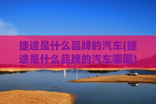 捷途是什么品牌的汽车(捷途是什么品牌的汽车哪国)