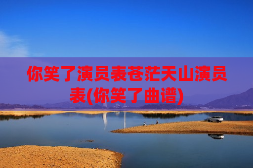 你笑了演员表苍茫天山演员表(你笑了曲谱)