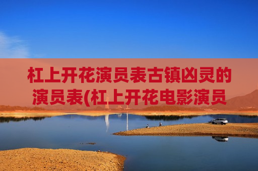 杠上开花演员表古镇凶灵的演员表(杠上开花电影演员表)