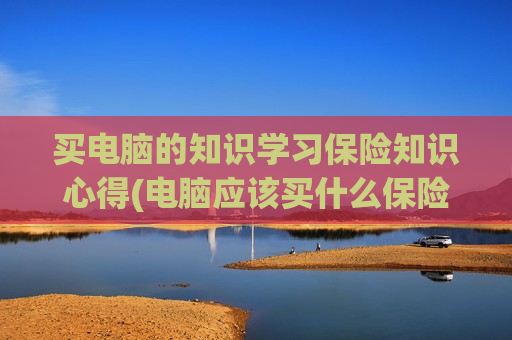 买电脑的知识学习保险知识心得(电脑应该买什么保险)