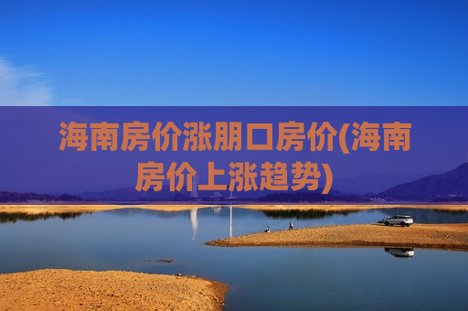 海南房价涨朋口房价(海南房价上涨趋势)