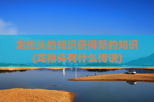 龙抬头的知识获得新的知识(龙抬头有什么传说)