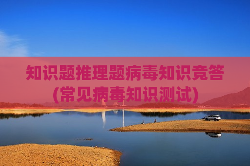 知识题推理题病毒知识竞答(常见病毒知识测试)