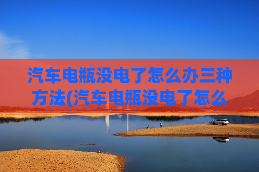 汽车电瓶没电了怎么办三种方法(汽车电瓶没电了怎么解决)