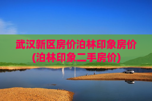 武汉新区房价泊林印象房价(泊林印象二手房价)
