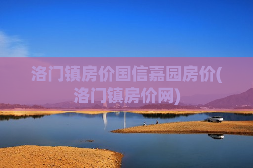 洛门镇房价国信嘉园房价(洛门镇房价网)