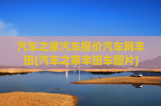 汽车之家汽车报价汽车网丰田(汽车之家丰田车图片)