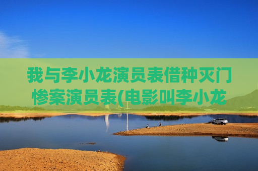 我与李小龙演员表借种灭门惨案演员表(电影叫李小龙与我)