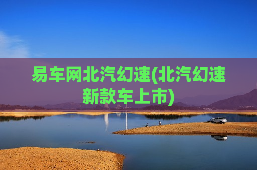 易车网北汽幻速(北汽幻速新款车上市)