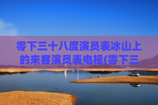 零下三十八度演员表冰山上的来客演员表电视(零下三十八度 电视剧说的是哪个城市)
