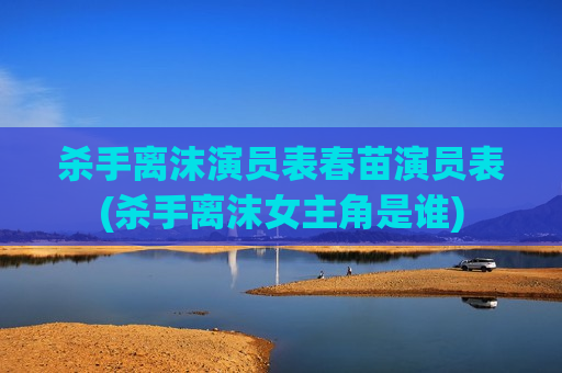 杀手离沫演员表春苗演员表(杀手离沫女主角是谁)
