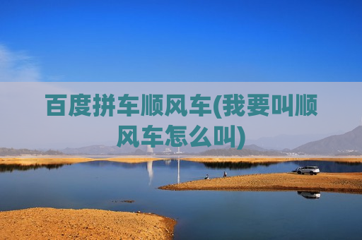 百度拼车顺风车(我要叫顺风车怎么叫)