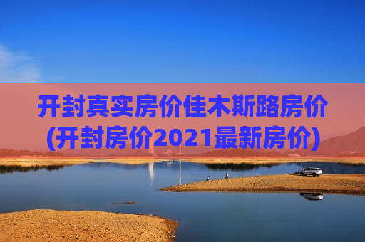 开封真实房价佳木斯路房价(开封房价2021最新房价)