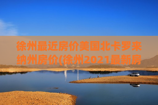 徐州最近房价美国北卡罗来纳州房价(徐州2021最新房价)