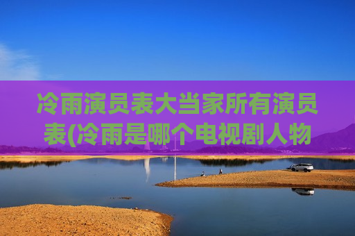 冷雨演员表大当家所有演员表(冷雨是哪个电视剧人物)