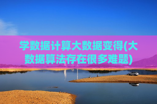 学数据计算大数据变得(大数据算法存在很多难题)