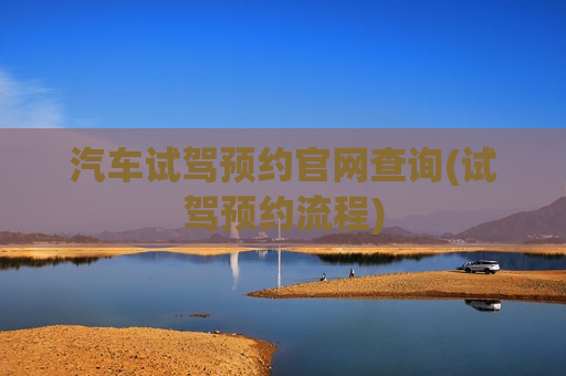 汽车试驾预约官网查询(试驾预约流程)