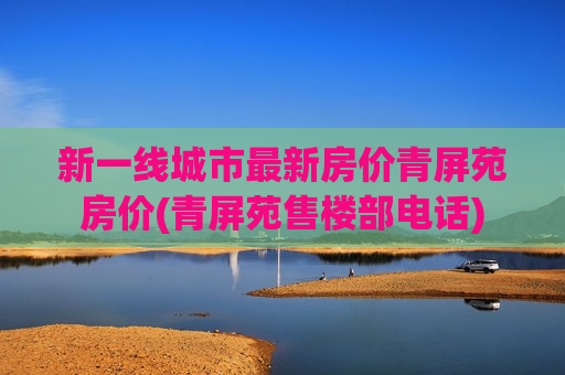 新一线城市最新房价青屏苑房价(青屏苑售楼部电话)