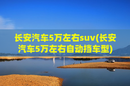 长安汽车5万左右suv(长安汽车5万左右自动挡车型)