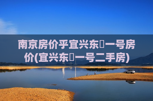 南京房价乎宜兴东氿一号房价(宜兴东氿一号二手房)