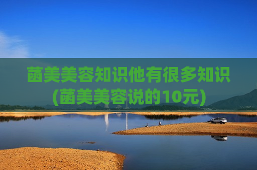 菡美美容知识他有很多知识(菡美美容说的10元)