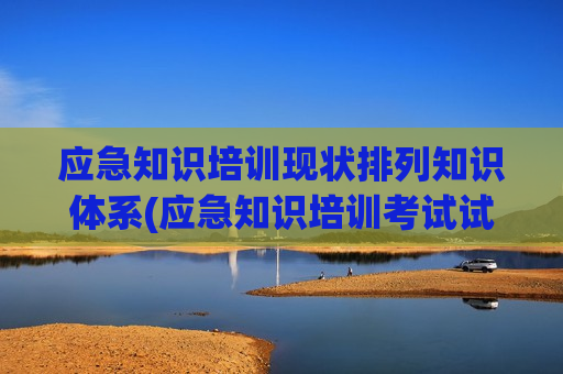 应急知识培训现状排列知识体系(应急知识培训考试试题)
