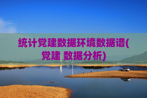 统计党建数据环境数据谱(党建 数据分析)