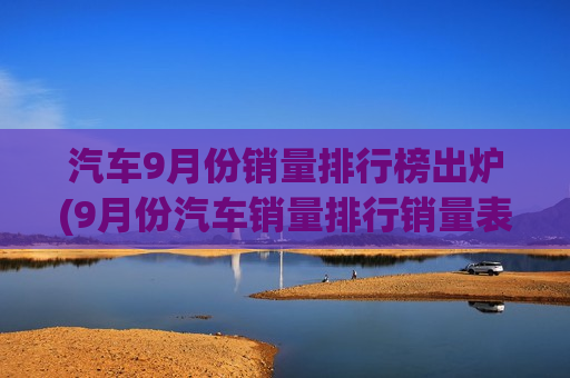 汽车9月份销量排行榜出炉(9月份汽车销量排行销量表)