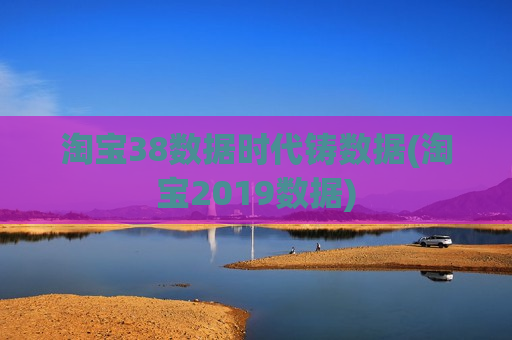 淘宝38数据时代铸数据(淘宝2019数据)