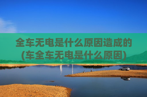 全车无电是什么原因造成的(车全车无电是什么原因)
