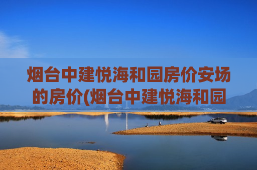 烟台中建悦海和园房价安场的房价(烟台中建悦海和园一期)