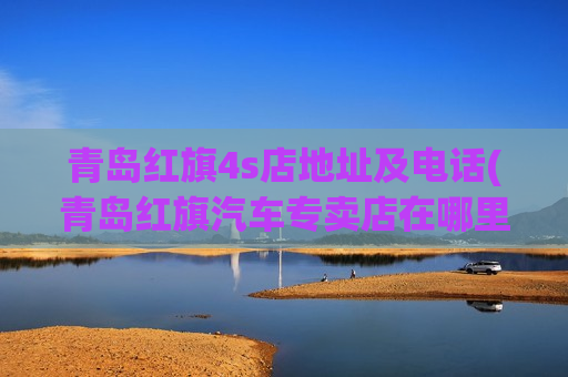 青岛红旗4s店地址及电话(青岛红旗汽车专卖店在哪里)