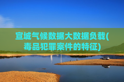 宣城气候数据大数据负载(毒品犯罪案件的特征)