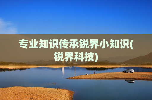 专业知识传承锐界小知识(锐界科技)