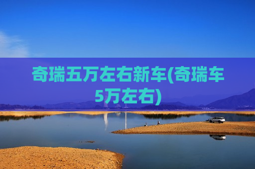 奇瑞五万左右新车(奇瑞车5万左右)