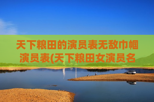 天下粮田的演员表无敌巾帼演员表(天下粮田女演员名字)