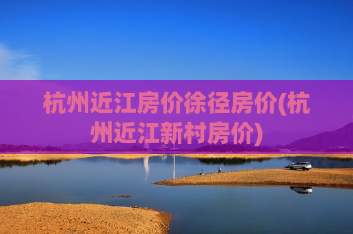 杭州近江房价徐径房价(杭州近江新村房价)