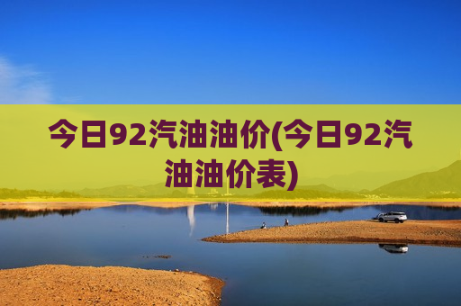 今日92汽油油价(今日92汽油油价表)