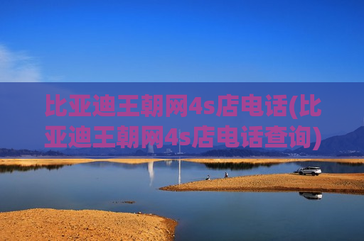 比亚迪王朝网4s店电话(比亚迪王朝网4s店电话查询)
