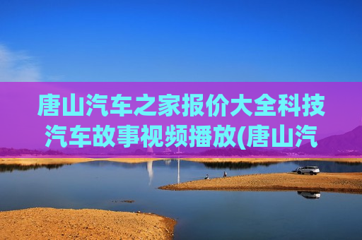 唐山汽车之家报价大全科技汽车故事视频播放(唐山汽车报价降价信息)