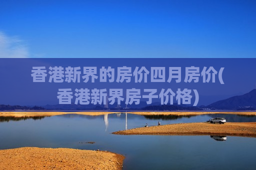 香港新界的房价四月房价(香港新界房子价格)
