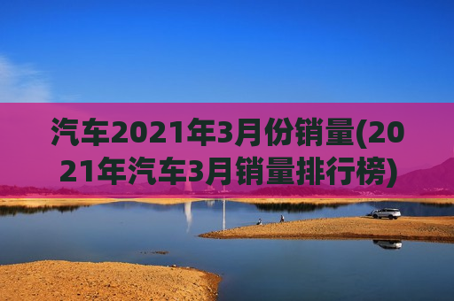 汽车2021年3月份销量(2021年汽车3月销量排行榜)