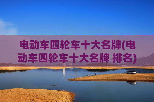 电动车四轮车十大名牌(电动车四轮车十大名牌 排名)