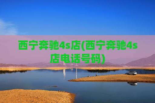 西宁奔驰4s店(西宁奔驰4s店电话号码)