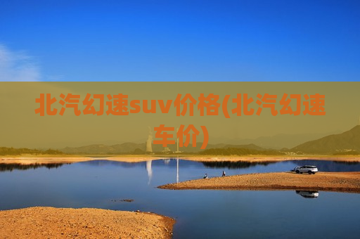 北汽幻速suv价格(北汽幻速车价)