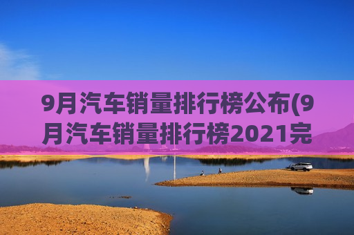 9月汽车销量排行榜公布(9月汽车销量排行榜2021完整版)