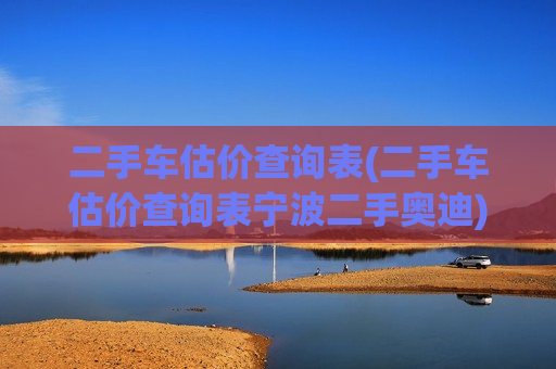 二手车估价查询表(二手车估价查询表宁波二手奥迪)