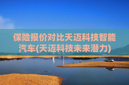 保险报价对比天迈科技智能汽车(天迈科技未来潜力)