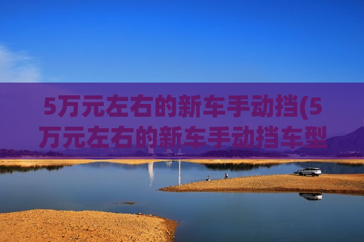 5万元左右的新车手动挡(5万元左右的新车手动挡车型)