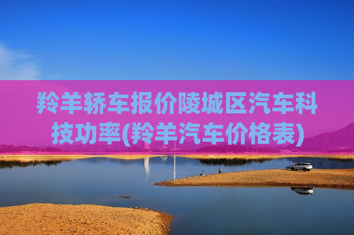 羚羊轿车报价陵城区汽车科技功率(羚羊汽车价格表)